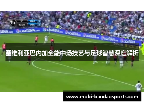 塞维利亚巴内加全能中场技艺与足球智慧深度解析