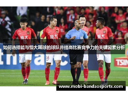 如何选择能与恒大踢球的球队并提高比赛竞争力的关键因素分析 如何选择能与恒大踢球的球队并提高比赛竞争力的关键因素分析