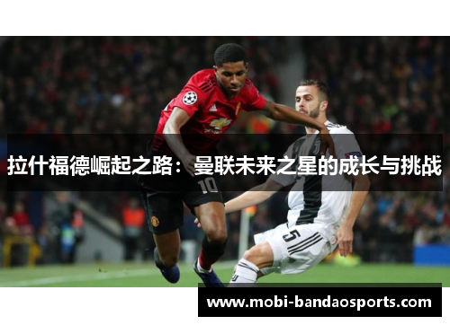 拉什福德崛起之路:曼联未来之星的成长与挑战 拉什福德崛起之路:曼联未来之星的成长与挑战