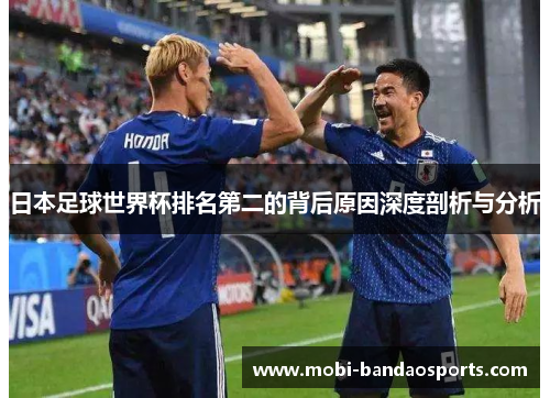 日本足球世界杯排名第二的背后原因深度剖析与分析 日本足球世界杯排名第二的背后原因深度剖析与分析