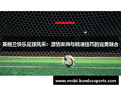 英格兰快乐足球风采：激情澎湃与精湛技巧的完美融合