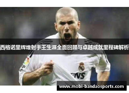 西格诺里辉煌射手王生涯全面回顾与卓越成就里程碑解析