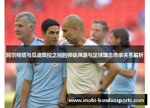 阿尔特塔与瓜迪奥拉之间的师徒渊源与足球理念传承关系解析