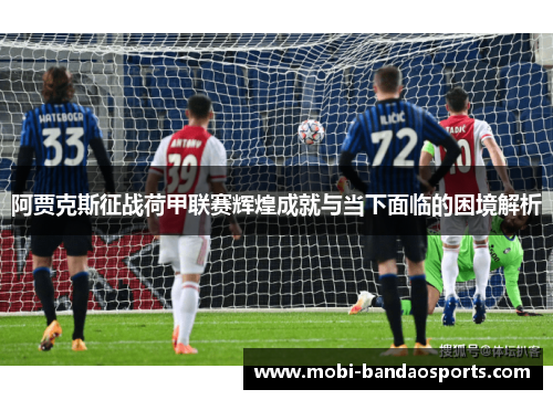 阿贾克斯征战荷甲联赛辉煌成就与当下面临的困境解析