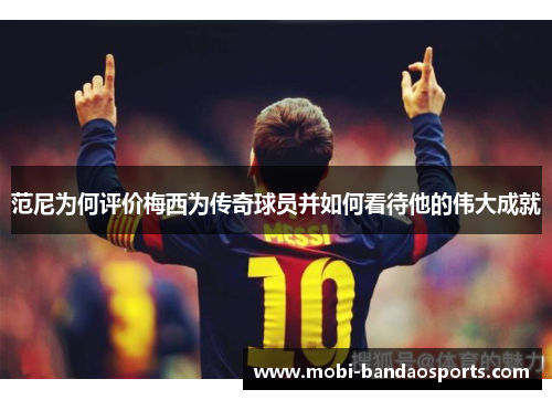 范尼为何评价梅西为传奇球员并如何看待他的伟大成就