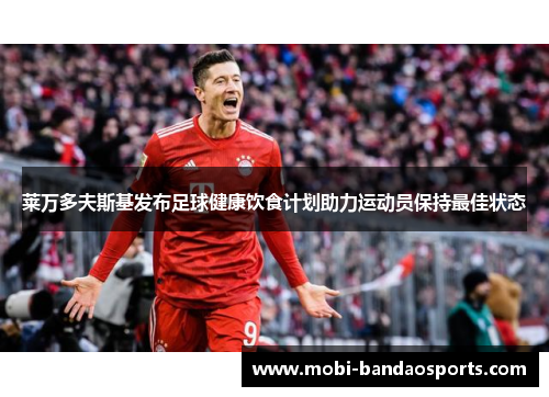 莱万多夫斯基发布足球健康饮食计划助力运动员保持最佳状态