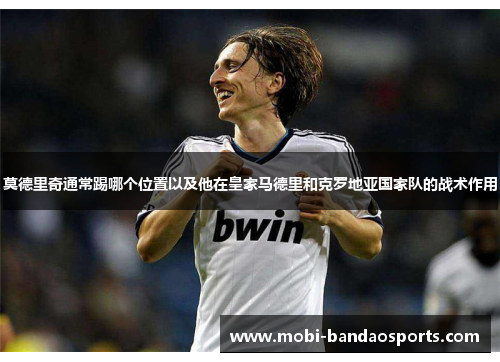 莫德里奇通常踢哪个位置以及他在皇家马德里和克罗地亚国家队的战术作用
