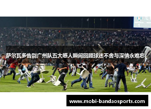 萨尔瓦多告别广州队五大感人瞬间回顾球迷不舍与深情永难忘