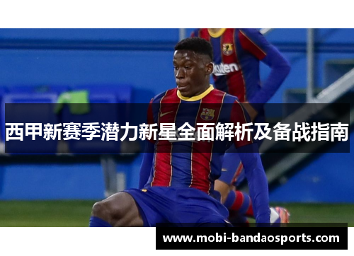 西甲新赛季潜力新星全面解析及备战指南