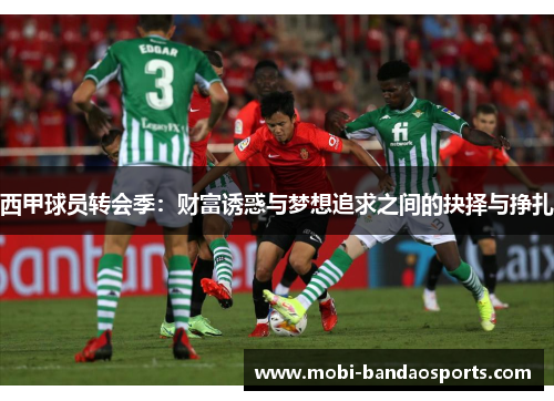 西甲球员转会季:财富诱惑与梦想追求之间的抉择与挣扎 西甲球员转会季:财富诱惑与梦想追求之间的抉择与挣扎