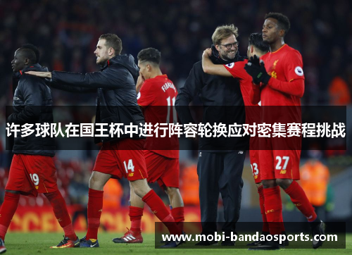 许多球队在国王杯中进行阵容轮换应对密集赛程挑战