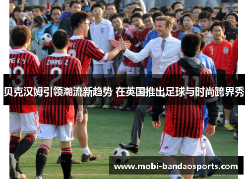 贝克汉姆引领潮流新趋势 在英国推出足球与时尚跨界秀