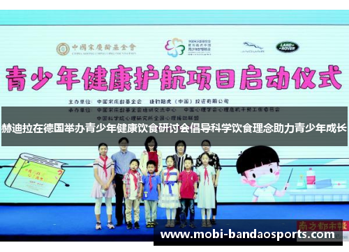 赫迪拉在德国举办青少年健康饮食研讨会倡导科学饮食理念助力青少年成长 赫迪拉在德国举办青少年健康饮食研讨会倡导科学饮食理念助力青少年成长
