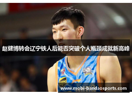 赵健博转会辽宁铁人后能否突破个人瓶颈成就新高峰