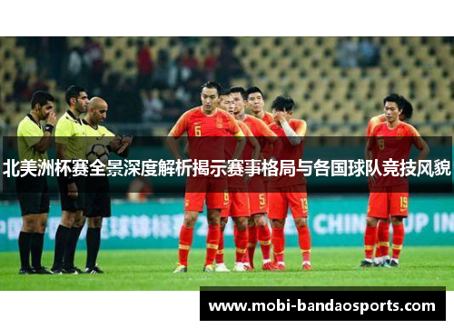 北美洲杯赛全景深度解析揭示赛事格局与各国球队竞技风貌 北美洲杯赛全景深度解析揭示赛事格局与各国球队竞技风貌