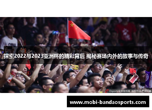 探索2022与2023亚洲杯的精彩背后 揭秘赛场内外的故事与传奇 探索2022与2023亚洲杯的精彩背后 揭秘赛场内外的故事与传奇
