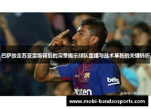 巴萨放走苏亚雷斯背后的深意揭示球队重建与战术革新的关键转折 巴萨放走苏亚雷斯背后的深意揭示球队重建与战术革新的关键转折
