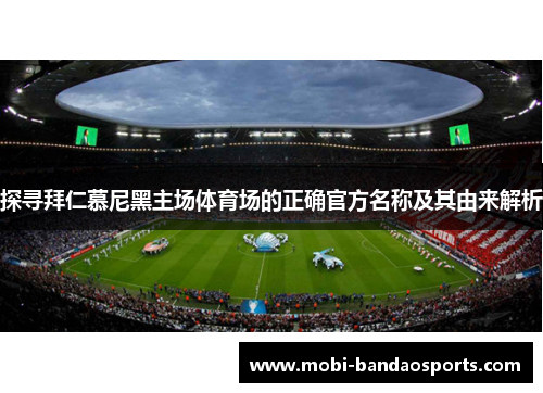 探寻拜仁慕尼黑主场体育场的正确官方名称及其由来解析 探寻拜仁慕尼黑主场体育场的正确官方名称及其由来解析