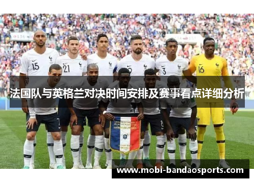 法国队与英格兰对决时间安排及赛事看点详细分析 法国队与英格兰对决时间安排及赛事看点详细分析