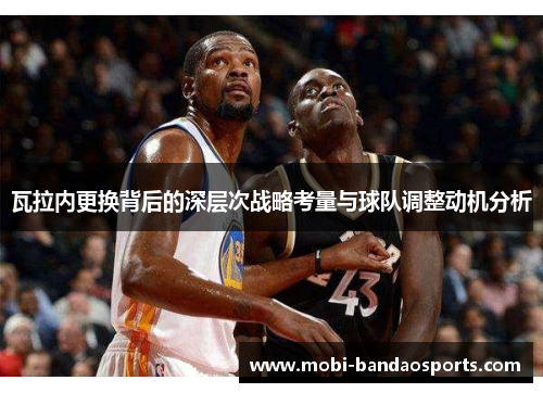 瓦拉内更换背后的深层次战略考量与球队调整动机分析 瓦拉内更换背后的深层次战略考量与球队调整动机分析