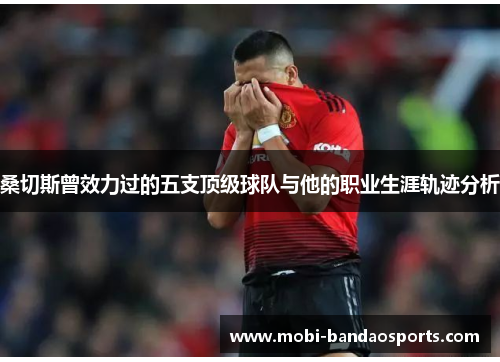 桑切斯曾效力过的五支顶级球队与他的职业生涯轨迹分析