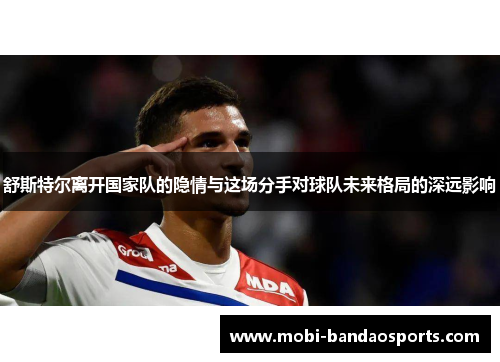 舒斯特尔离开国家队的隐情与这场分手对球队未来格局的深远影响