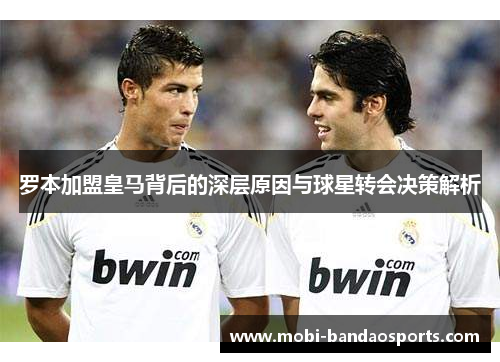 罗本加盟皇马背后的深层原因与球星转会决策解析 罗本加盟皇马背后的深层原因与球星转会决策解析