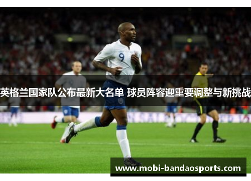 英格兰国家队公布最新大名单 球员阵容迎重要调整与新挑战