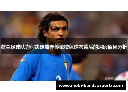 荷兰足球队为何决定放弃传统橙色球衣背后的深层原因分析 荷兰足球队为何决定放弃传统橙色球衣背后的深层原因分析