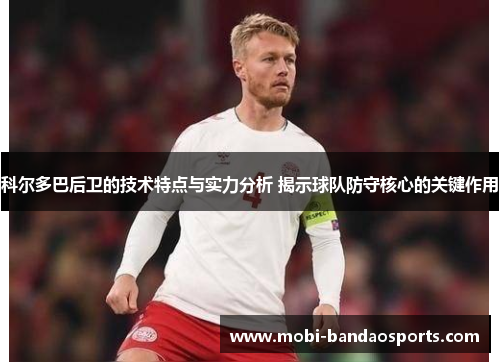 科尔多巴后卫的技术特点与实力分析 揭示球队防守核心的关键作用 科尔多巴后卫的技术特点与实力分析 揭示球队防守核心的关键作用