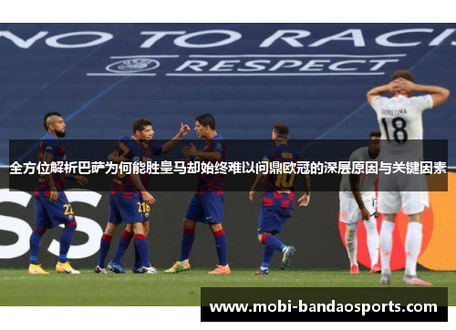 全方位解析巴萨为何能胜皇马却始终难以问鼎欧冠的深层原因与关键因素