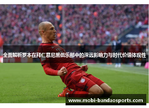 全面解析罗本在拜仁慕尼黑俱乐部中的深远影响力与时代价值体现性