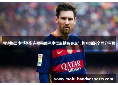 围绕梅西小型赛事夺冠秘闻深度盘点精彩亮点与趣味知识全面分享集