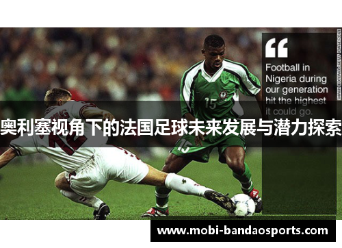 奥利塞视角下的法国足球未来发展与潜力探索