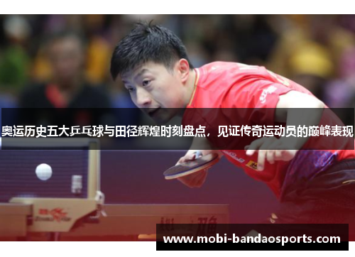 奥运历史五大乒乓球与田径辉煌时刻盘点，见证传奇运动员的巅峰表现