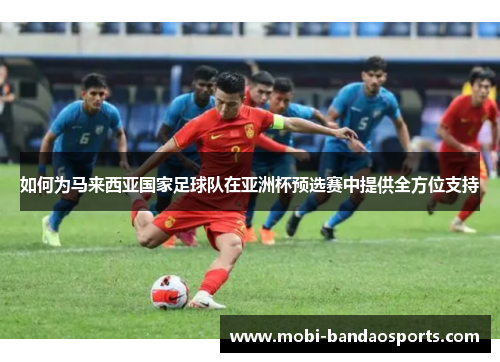 如何为马来西亚国家足球队在亚洲杯预选赛中提供全方位支持