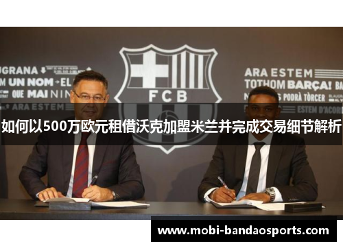 如何以500万欧元租借沃克加盟米兰并完成交易细节解析 如何以500万欧元租借沃克加盟米兰并完成交易细节解析
