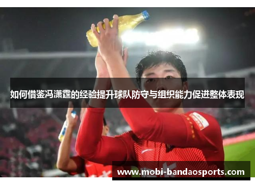 如何借鉴冯潇霆的经验提升球队防守与组织能力促进整体表现 如何借鉴冯潇霆的经验提升球队防守与组织能力促进整体表现