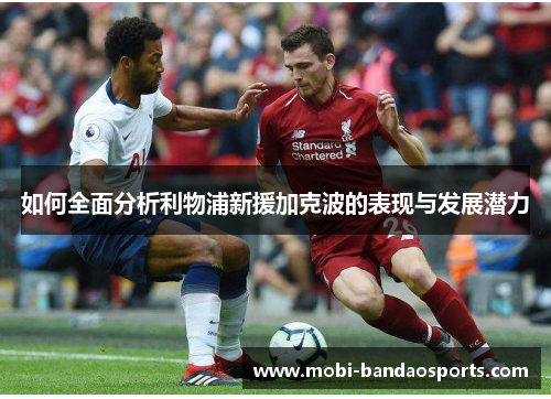 如何全面分析利物浦新援加克波的表现与发展潜力 如何全面分析利物浦新援加克波的表现与发展潜力