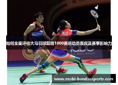 如何全面评估大马羽球超级1000赛运动员表现及赛事影响力 如何全面评估大马羽球超级1000赛运动员表现及赛事影响力