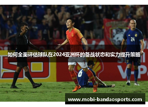 如何全面评估球队在2024亚洲杯的备战状态和实力提升策略