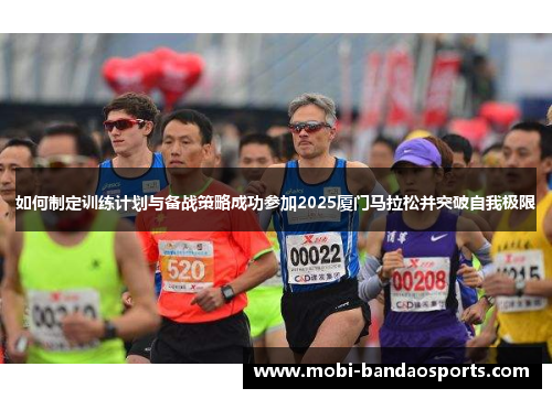 如何制定训练计划与备战策略成功参加2025厦门马拉松并突破自我极限 如何制定训练计划与备战策略成功参加2025厦门马拉松并突破自我极限