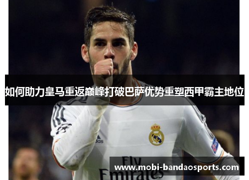 如何助力皇马重返巅峰打破巴萨优势重塑西甲霸主地位