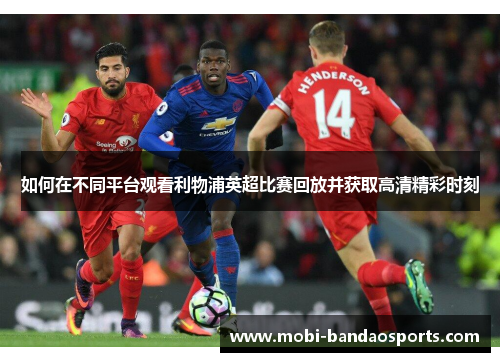 如何在不同平台观看利物浦英超比赛回放并获取高清精彩时刻 如何在不同平台观看利物浦英超比赛回放并获取高清精彩时刻