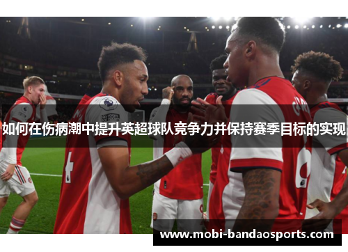 如何在伤病潮中提升英超球队竞争力并保持赛季目标的实现