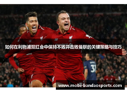 如何在利物浦双红会中保持不败并击败曼联的关键策略与技巧 如何在利物浦双红会中保持不败并击败曼联的关键策略与技巧