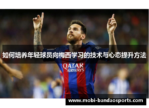 如何培养年轻球员向梅西学习的技术与心态提升方法