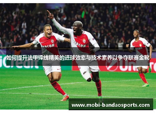 如何提升法甲锋线精英的进球效率与技术素养以争夺联赛金靴