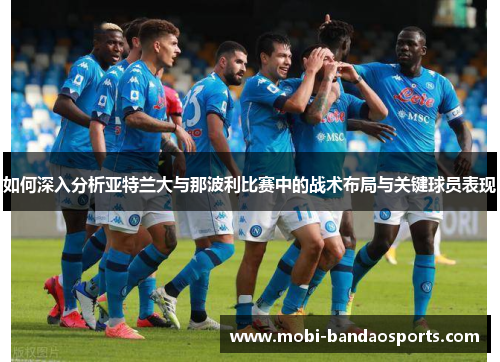 如何深入分析亚特兰大与那波利比赛中的战术布局与关键球员表现