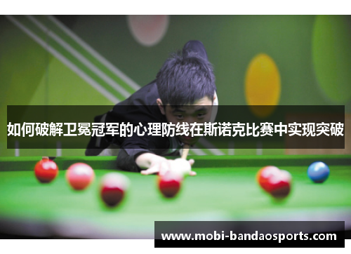 如何破解卫冕冠军的心理防线在斯诺克比赛中实现突破